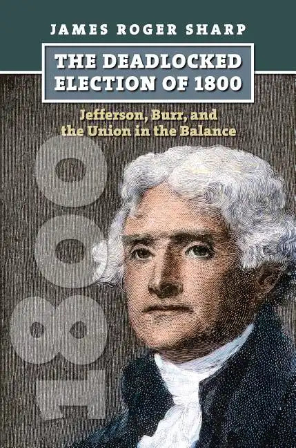 The Deadlocked Election of 1800: Jefferson, Burr, and the Union in the Balance - Hardcover