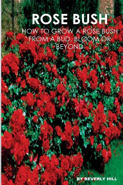 Rose Bush: Learn How To Grow A Rose Bush From A Bud, Bloom or Beyond - Paperback