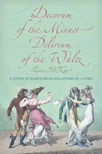 Decorum of the Minuet, Delirium of the Waltz: A Study of Dance-Music Relations in 3/4 Time - Hardcover
