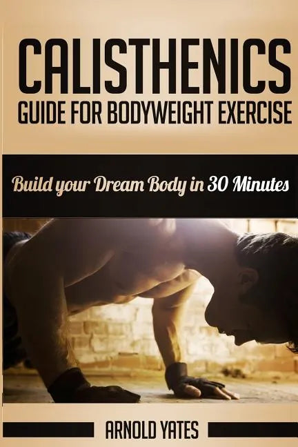 Calisthenics: Complete Guide for Bodyweight Exercise, Build Your Dream Body in 30 Minutes: Bodyweight exercise, Street workout, Body - Paperback