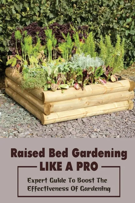 Raised Bed Gardening Like A Pro: Expert Guide To Boost The Effectiveness Of Gardening: Raised Bed Garden Advanced Techniques - Paperback