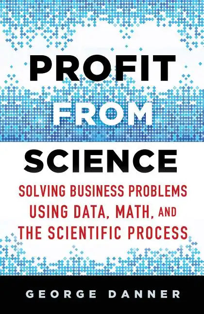 Profit from Science: Solving Business Problems Using Data, Math, and the Scientific Process - Hardcover