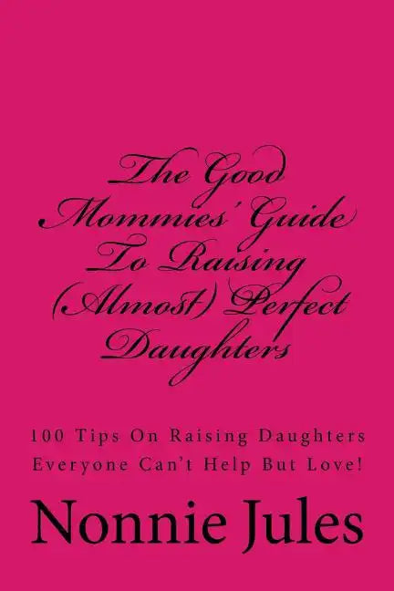 The Good Mommies' Guide To Raising (Almost) Perfect Daughters: 100 Tips On Raising Daughters Everyone Can't Help But Love! - Paperback