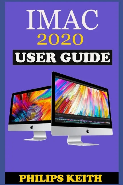 iMAC 2020 User Guide: The Step By Step Instruction Manual For Beginners And Seniors To Effectively Operate And Setup The New 2020 21.5-Inch - Paperback