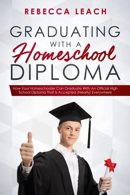 Graduating With A Homeschool Diploma: How Your Homeschooler Can Graduate With An Official High School Diploma That Is Accepted (Nearly) Everywhere - Paperback