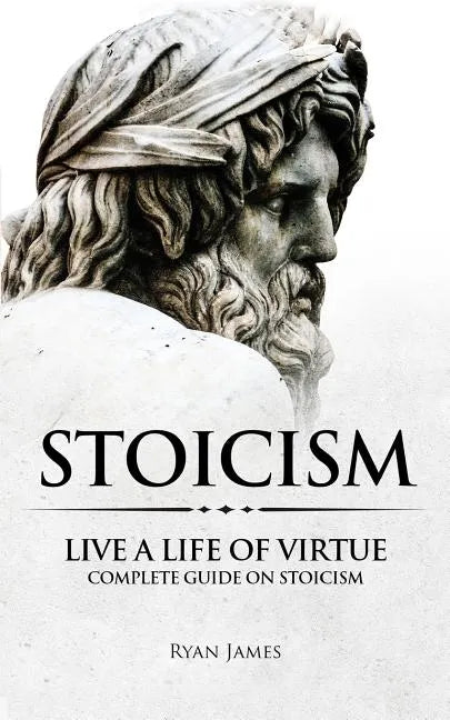 Stoicism: Live a Life of Virtue - Complete Guide on Stoicism - Paperback