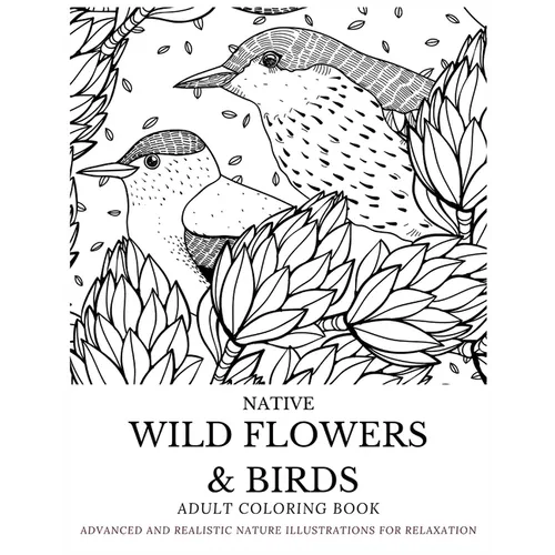 Native Wild Flowers & Birds Adult Coloring Book: Advanced and Realistic Nature Illustrations for Relaxation - A Coloring Book for Grownups, Men & Wome - Paperback