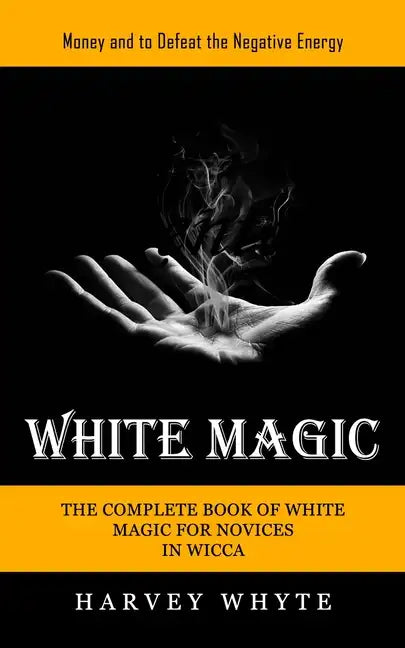 White Magic: Money and to Defeat the Negative Energy (The Complete Book of White Magic for Novices in Wicca) - Paperback