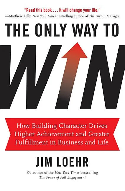 The Only Way to Win: How Building Character Drives Higher Achievement and Greater Fulfillment in Business and Life - Hardcover