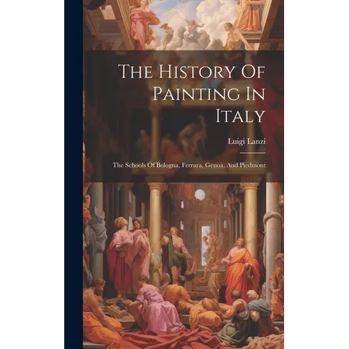 The History Of Painting In Italy: The Schools Of Bologna, Ferrara, Genoa, And Piedmont - Hardcover