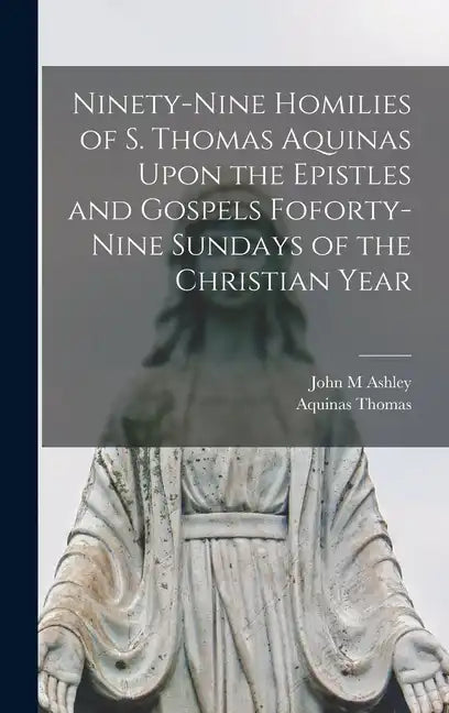 Ninety-nine Homilies of S. Thomas Aquinas Upon the Epistles and Gospels Foforty-nine Sundays of the Christian Year - Hardcover