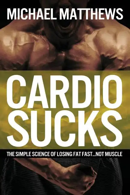 Cardio Sucks: The Simple Science of Losing Fat Fast...Not Muscle - Paperback