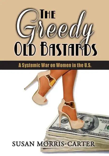 The Greedy Old Bastards: A Systemic War on Women in the U.S. - Hardcover