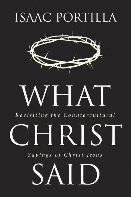 What Christ Said: Revisiting the Countercultural Sayings of Christ Jesus - Hardcover