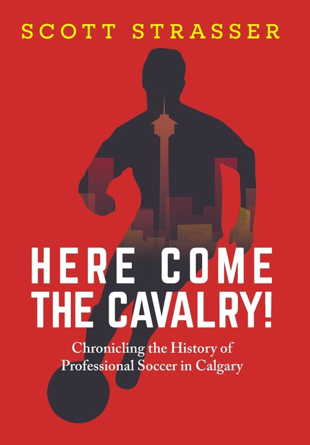 Here Come the Cavalry!: Chronicling the History of Professional Soccer in Calgary - Hardcover