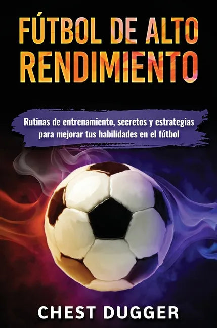 Fútbol de alto rendimiento: Rutinas de entrenamiento, secretos y estrategias para mejorar tus habilidades en el fútbol - Hardcover