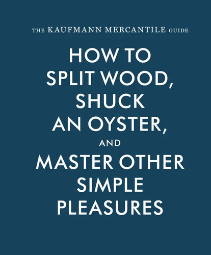 The Kaufmann Mercantile Guide: How to Split Wood, Shuck an Oyster, and Master Other Simple Pleasures - Hardcover