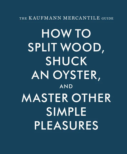 The Kaufmann Mercantile Guide: How to Split Wood, Shuck an Oyster, and Master Other Simple Pleasures - Hardcover