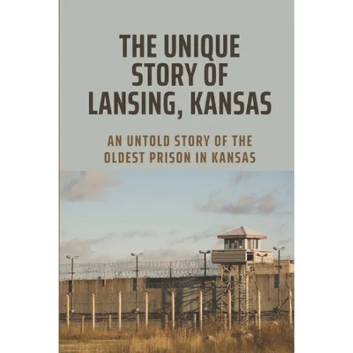 The Unique Story Of Lansing, Kansas: An Untold Story Of The Oldest Prison in Kansas: An Important Component Of Prison Life - Paperback