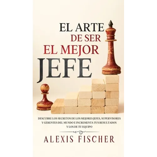El Arte De Ser El Mejor Jefe: Descubre los Secretos de los Mejores Jefes, Supervisores y Gerentes del Mundo e Incrementa tus Resultados y los de tu Eq - Hardcover