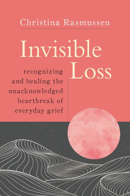 Invisible Loss: Recognizing and Healing the Unacknowledged Heartbreak of Everyday Grief - Paperback