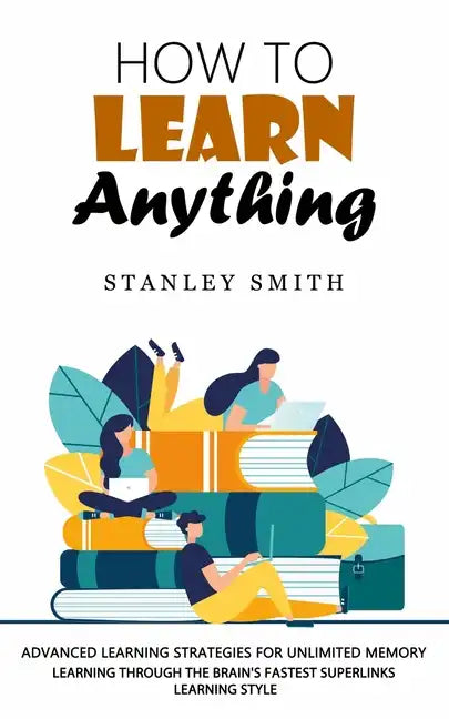 How to Learn Anything: Advanced Learning Strategies for Unlimited Memory (Learning Through the Brain's Fastest Superlinks Learning Style) - Paperback