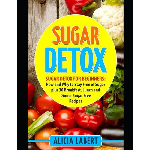 Sugar Detox: Sugar Detox for Beginners: How and Why to Stay Free of Sugar plus 30 Breakfast, Lunch and Dinner Sugar Free Recipes - Paperback