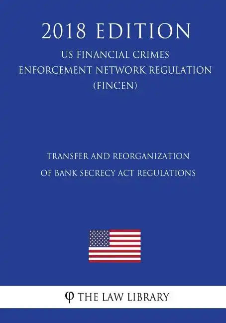 Transfer and Reorganization of Bank Secrecy Act Regulations (US Financial Crimes Enforcement Network Regulation) (FINCEN) (2018 Edition) - Paperback