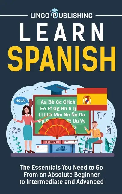 Learn Spanish: The Essentials You Need to Go From an Absolute Beginner to Intermediate and Advanced - Hardcover