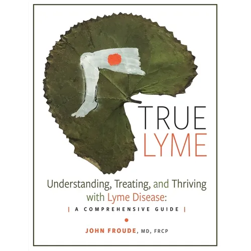 True Lyme: Understanding, Treating, and Thriving with Lyme Disease: A Comprehensive Guide - Paperback