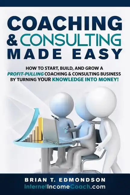 Coaching and Consulting Made Easy: How to Start, Build, and Grow A Profit-Pulling Coaching Business by Turning Your Knowledge Into Money! - Paperback