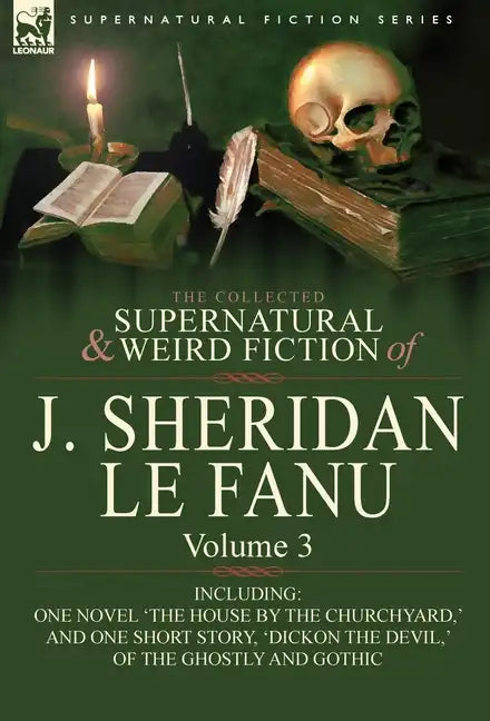 The Collected Supernatural and Weird Fiction of J. Sheridan Le Fanu: Volume 3-Including One Novel 'The House by the Churchyard, ' and One Short Story, - Hardcover