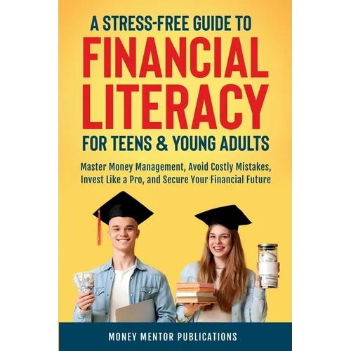 A Stress-Free Guide to Financial Literacy for Teens and Young Adults: Master Money Management, Avoid Costly Mistakes, Invest Like a Pro, and Secure Yo - Paperback