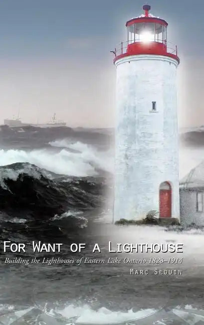 For Want of a Lighthouse: Building the Lighthouses of Eastern Lake Ontario 1828-1914 - Hardcover