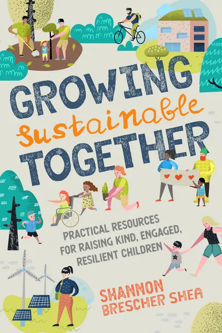 Growing Sustainable Together: Practical Resources for Raising Kind, Engaged, Resilient Children - Paperback
