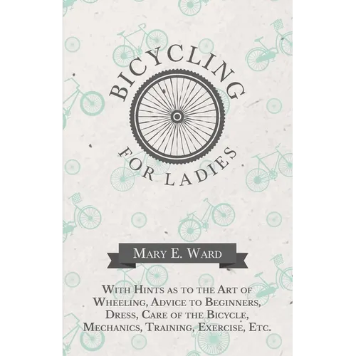 Bicycling for Ladies - With Hints as to the Art of Wheeling, Advice to Beginners, Dress, Care of the Bicycle, Mechanics, Training, Exercise, Etc. - Paperback