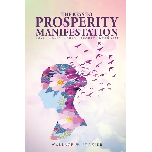 THE KEYS TOPROSPERITY MANIFESTATION Love - Faith - Truth - Beauty - Goodness - Paperback