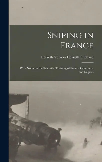 Sniping in France: With Notes on the Scientific Training of Scouts, Observers, and Snipers - Hardcover