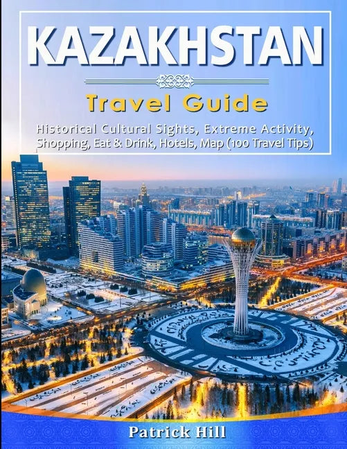 KAZAKHSTAN Travel Guide: Historical Cultural Sights, ECO-Tourism, Extreme Activity, Shopping, Eat & Drink, Map (100 Travel Tips) - Paperback