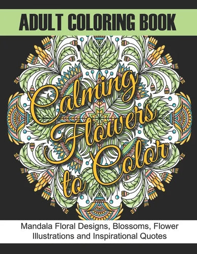Adult Coloring Book: Calming Flowers to Color: Mandala Floral Designs, Blossoms, Flower Illustrations and Inspirational Quotes - Paperback