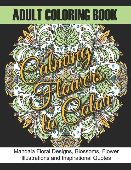 Adult Coloring Book: Calming Flowers to Color: Mandala Floral Designs, Blossoms, Flower Illustrations and Inspirational Quotes - Paperback