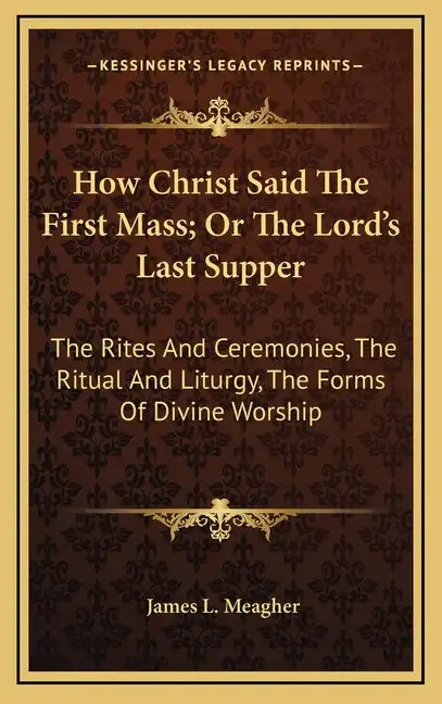 How Christ Said the First Mass; Or the Lord's Last Supper: The Rites and Ceremonies, the Ritual and Liturgy, the Forms of Divine Worship - Hardcover