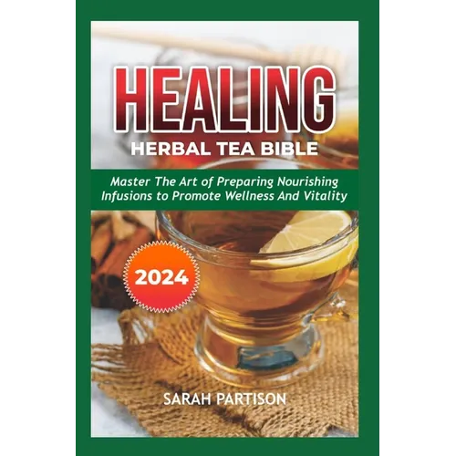 Healing Herbal Tea Bible 2024: Master the Art of Preparing Nourishing Infusions to Promote Wellness and Vitality - Paperback