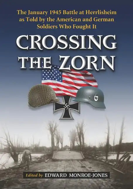 Crossing the Zorn: The January 1945 Battle at Herrlisheim as Told by the American and German Soldiers Who Fought It - Paperback