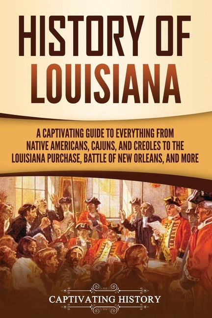History of Louisiana: A Captivating Guide to Everything from Native Americans, Cajuns, and Creoles to the Louisiana Purchase, Battle of New - Paperback