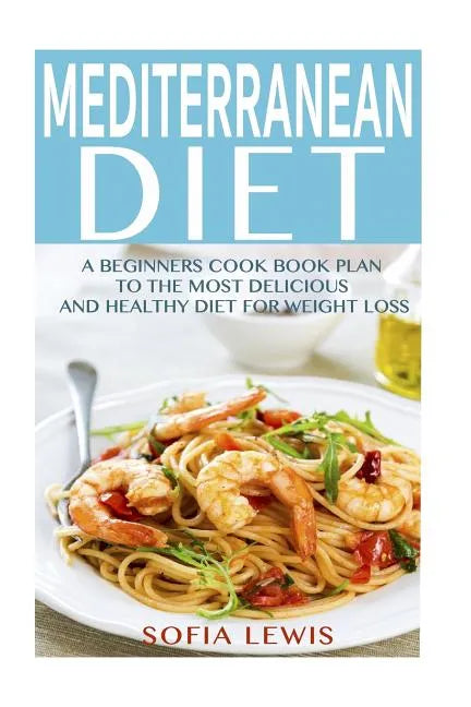 Mediterranean Diet: A Beginners Cook Book Plan to the Most Delicious and Healthy Diet for Weight Loss - Paperback