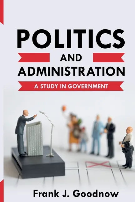 Politics and Administration: A Study in Government - Paperback