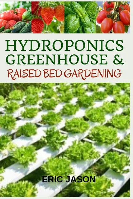 Hydroponics, Greenhouse and Raised Bed Gardening: The Complete 3-in-1 guide to Growing Vegetables, Herbs, Fruits, and Edible Flowers All-Year Round - - Paperback