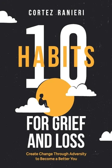 10 Habits for Grief and Loss: Create Change Through Adversity to Become a Better You - Paperback