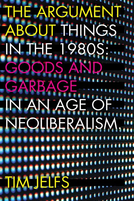 The Argument about Things in the 1980s: Goods and Garbage in an Age of Neoliberalism - Paperback